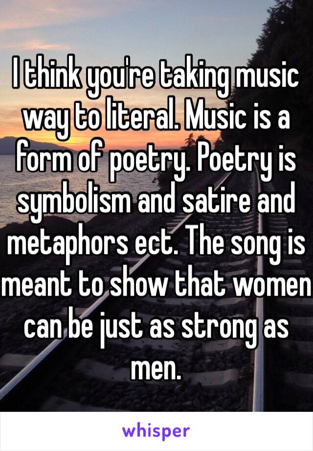 I think you're taking music way to literal. Music is a form of poetry. Poetry is symbolism and satire and metaphors ect. The song is meant to show that women can be just as strong as men. 