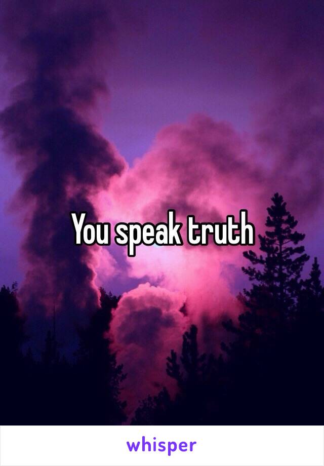 You speak truth