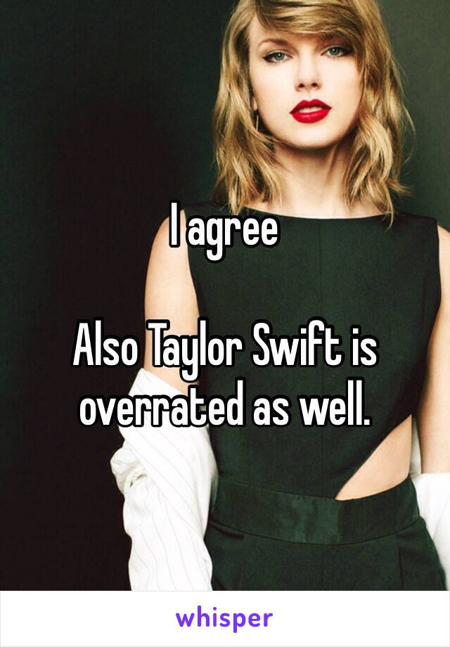 I agree

Also Taylor Swift is overrated as well.