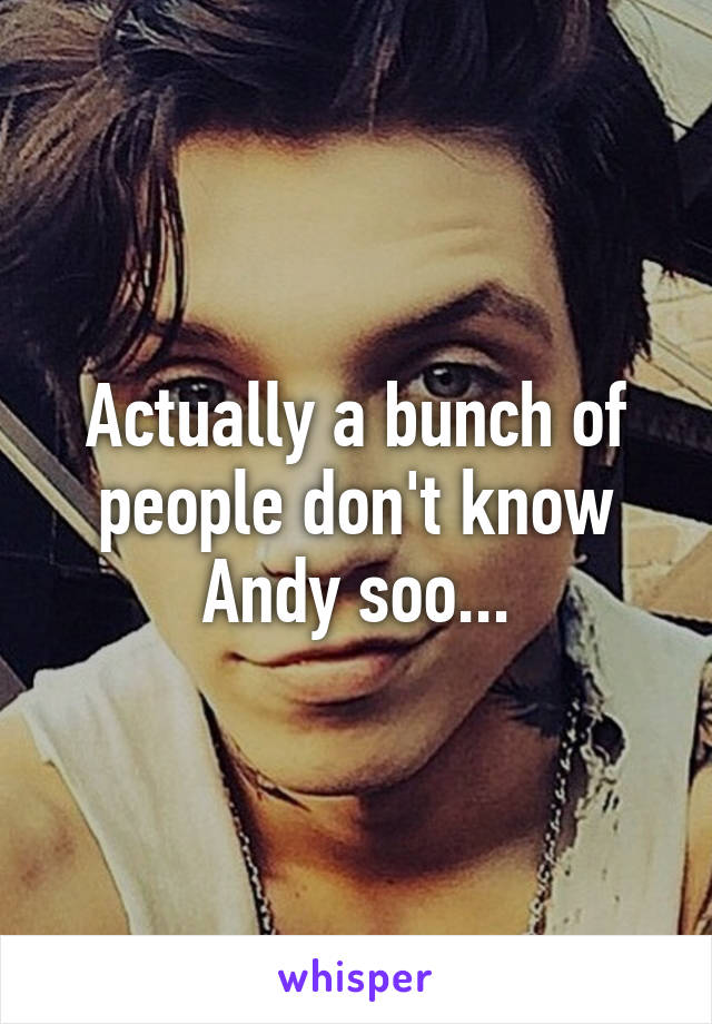 Actually a bunch of people don't know Andy soo...