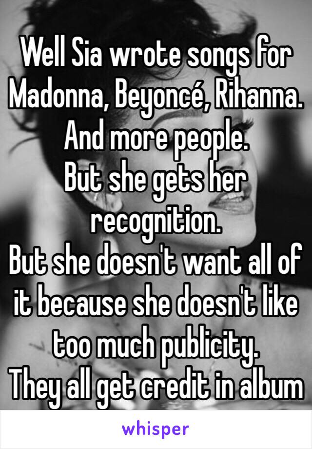 Well Sia wrote songs for Madonna, Beyoncé, Rihanna. And more people.
But she gets her recognition.
But she doesn't want all of it because she doesn't like too much publicity.
They all get credit in album