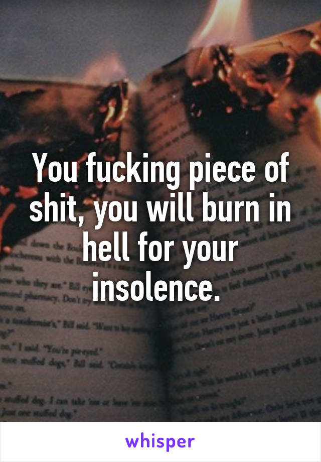 You fucking piece of shit, you will burn in hell for your insolence. 