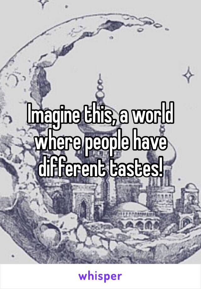 Imagine this, a world where people have different tastes! 