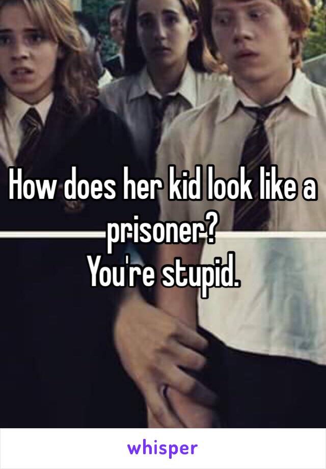 How does her kid look like a prisoner?
You're stupid. 