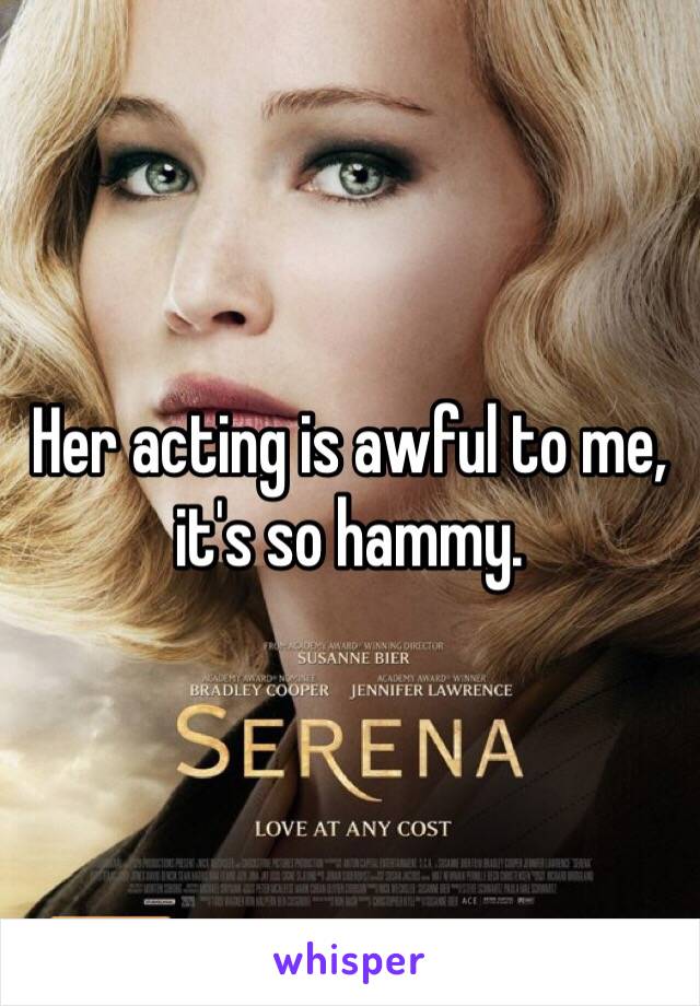 Her acting is awful to me, it's so hammy.