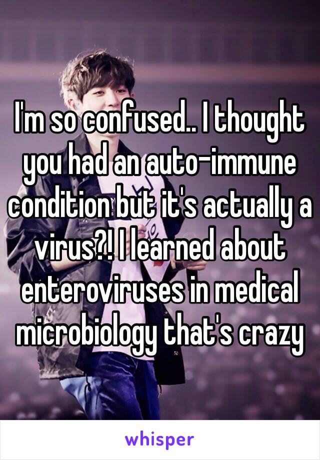 I'm so confused.. I thought you had an auto-immune condition but it's actually a virus?! I learned about enteroviruses in medical microbiology that's crazy