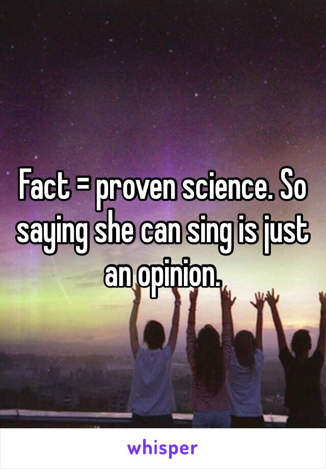 Fact = proven science. So saying she can sing is just an opinion. 