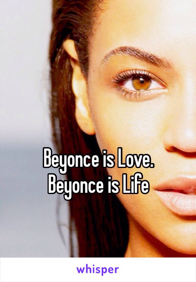 Beyonce is Love.
Beyonce is Life