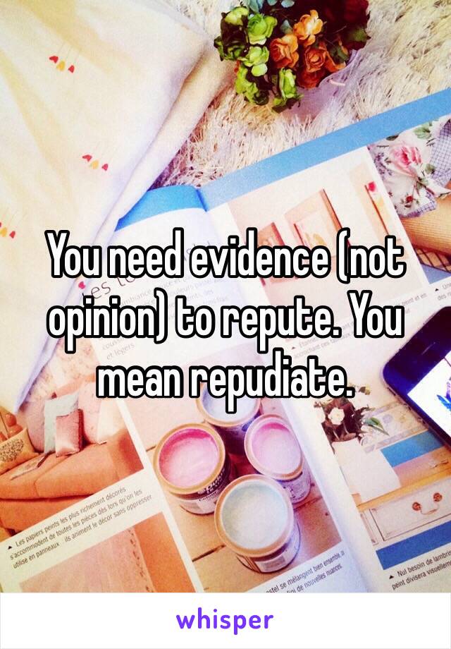 You need evidence (not opinion) to repute. You mean repudiate.