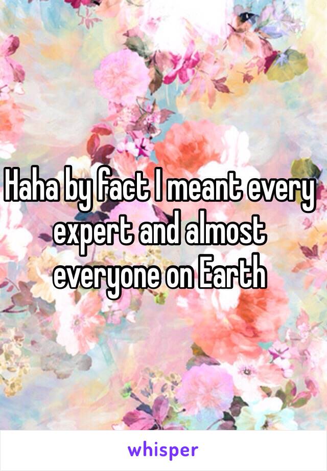 Haha by fact I meant every expert and almost everyone on Earth 