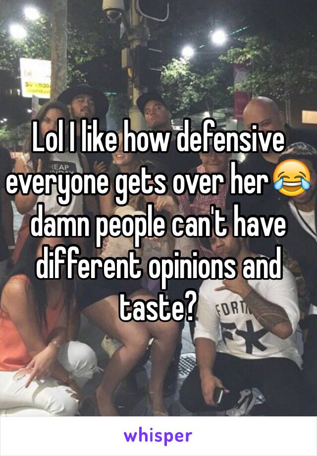 Lol I like how defensive everyone gets over her😂 damn people can't have different opinions and taste?