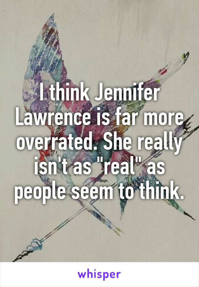 I think Jennifer Lawrence is far more overrated. She really isn't as "real" as people seem to think.