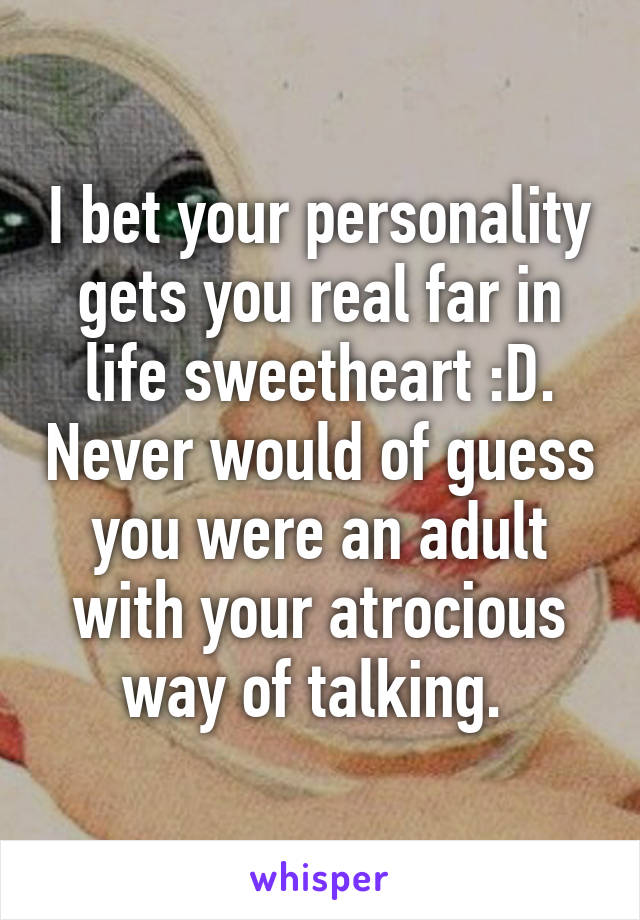 I bet your personality gets you real far in life sweetheart :D. Never would of guess you were an adult with your atrocious way of talking. 