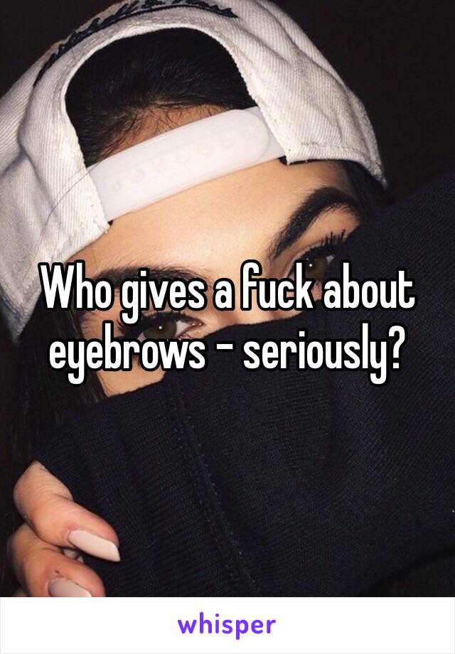 Who gives a fuck about eyebrows - seriously? 