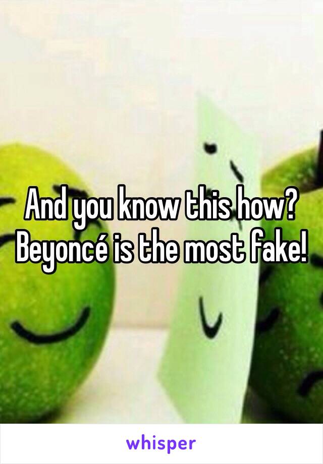 And you know this how? Beyoncé is the most fake!