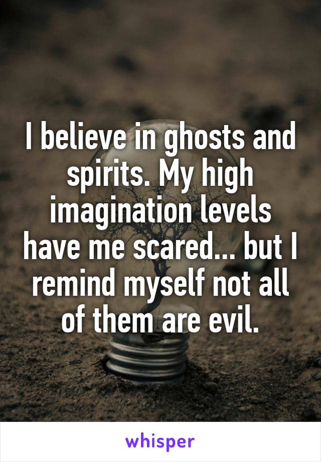 I believe in ghosts and spirits. My high imagination levels have me scared... but I remind myself not all of them are evil.