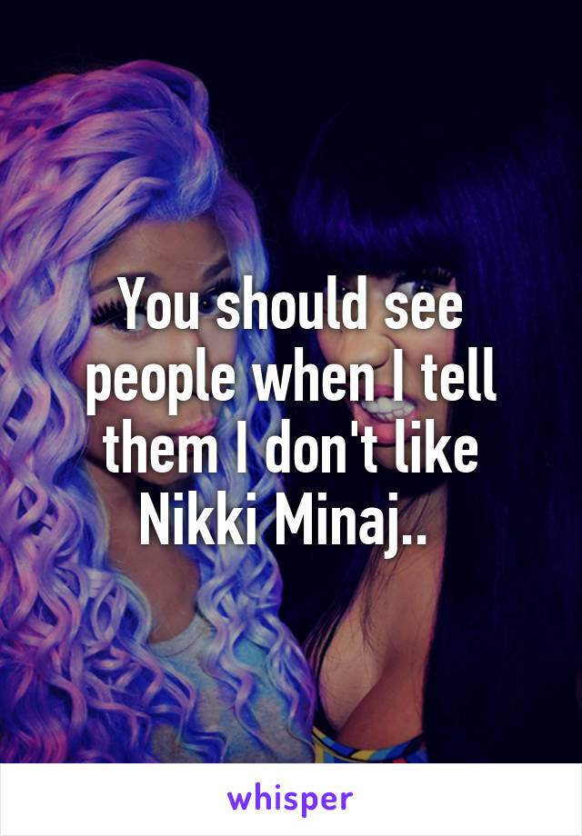 You should see people when I tell them I don't like Nikki Minaj.. 