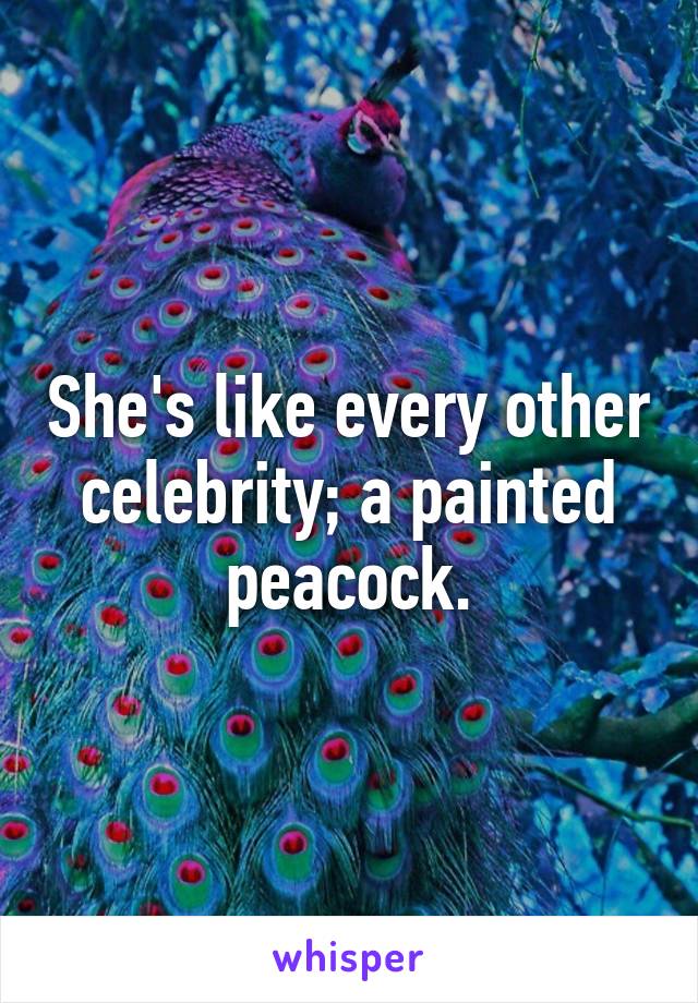 She's like every other celebrity; a painted peacock.