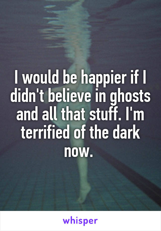 I would be happier if I didn't believe in ghosts and all that stuff. I'm terrified of the dark now. 