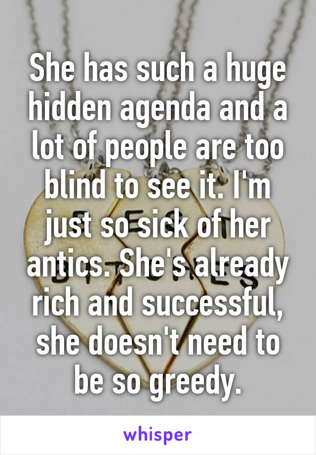 She has such a huge hidden agenda and a lot of people are too blind to see it. I'm just so sick of her antics. She's already rich and successful, she doesn't need to be so greedy.