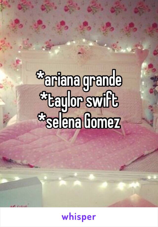 *ariana grande 
*taylor swift 
*selena Gomez
