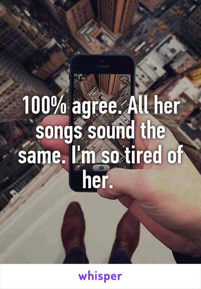 100% agree. All her songs sound the same. I'm so tired of her. 