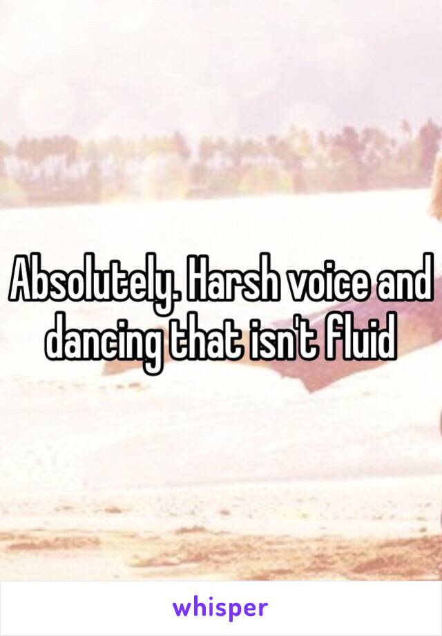 Absolutely. Harsh voice and dancing that isn't fluid 