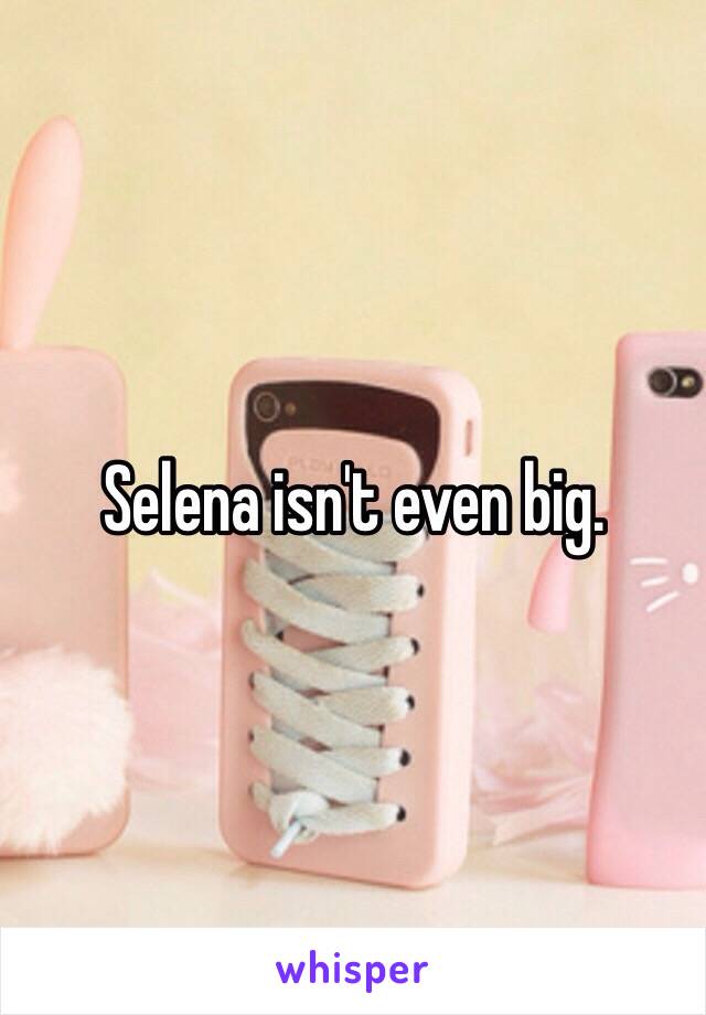 Selena isn't even big. 