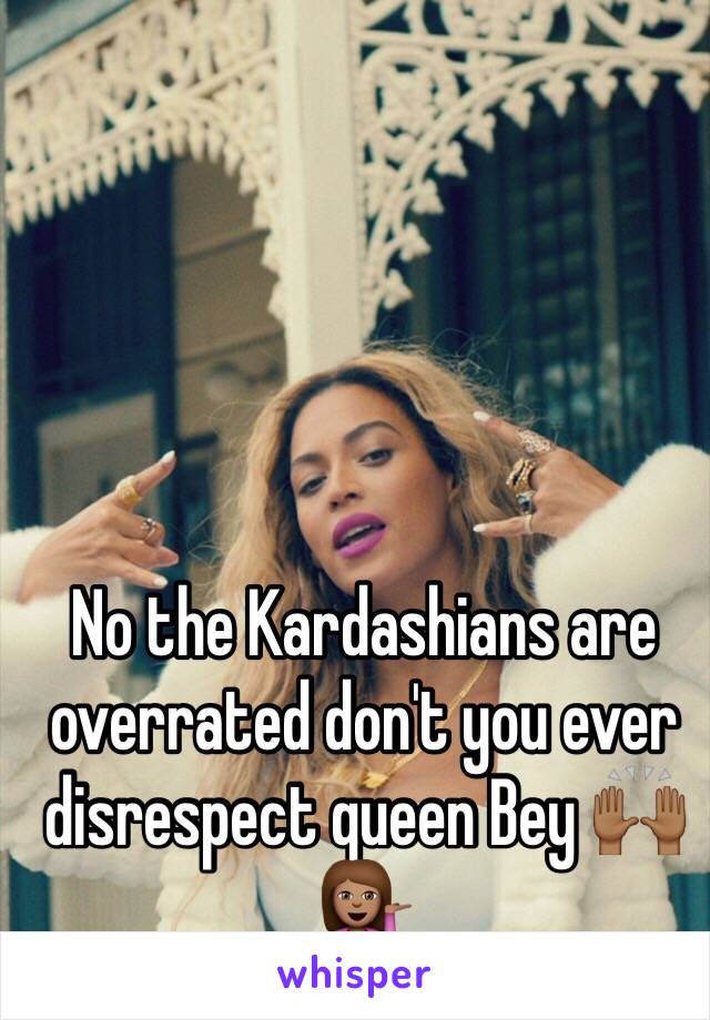 No the Kardashians are overrated don't you ever disrespect queen Bey 🙌🏾💁🏽