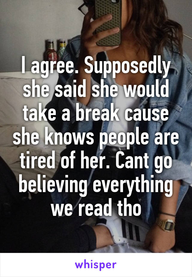 I agree. Supposedly she said she would take a break cause she knows people are tired of her. Cant go believing everything we read tho