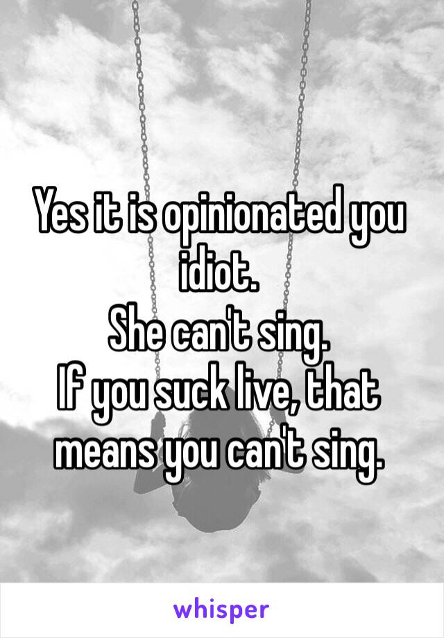 Yes it is opinionated you idiot.
She can't sing.
If you suck live, that means you can't sing.
