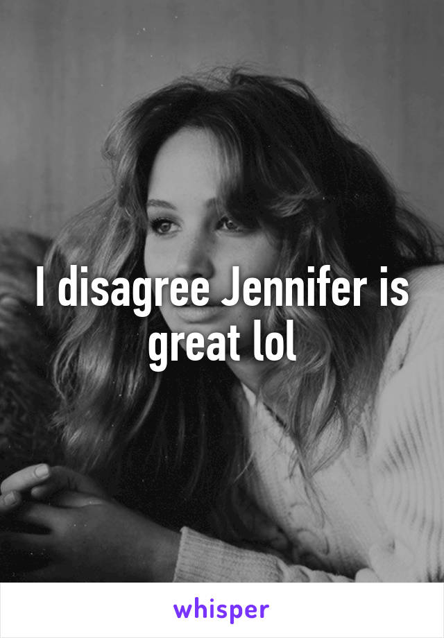 I disagree Jennifer is great lol