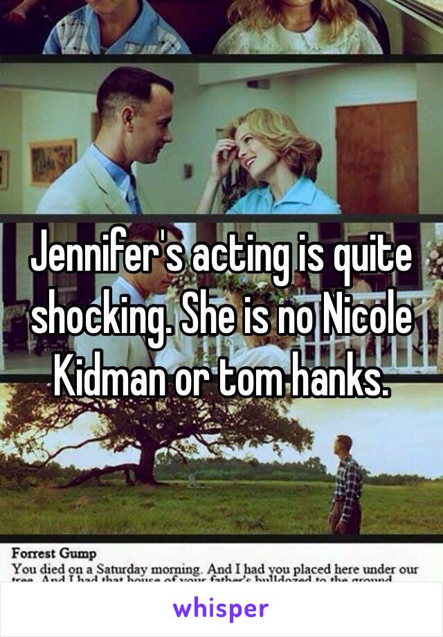 Jennifer's acting is quite shocking. She is no Nicole Kidman or tom hanks.  