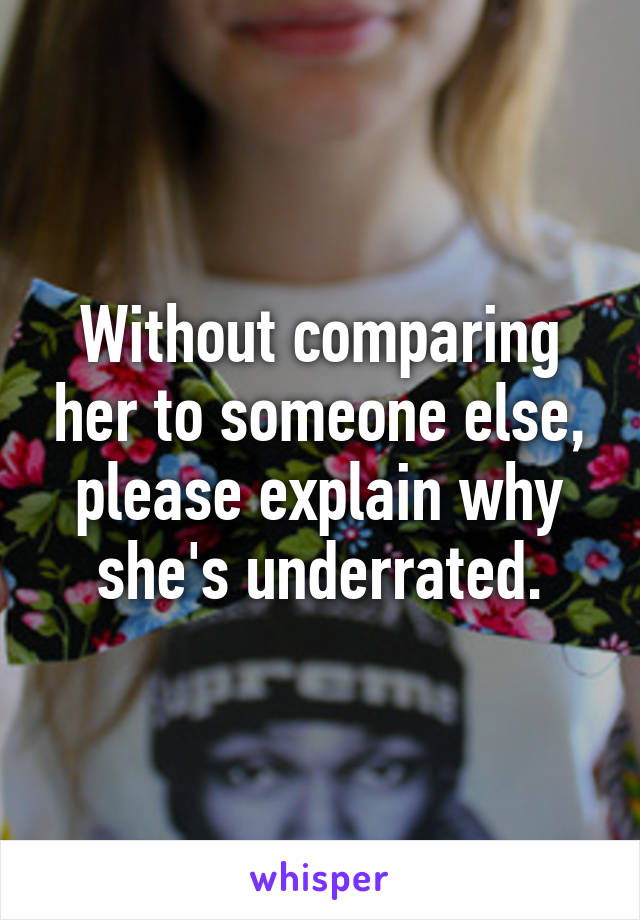 Without comparing her to someone else, please explain why she's underrated.