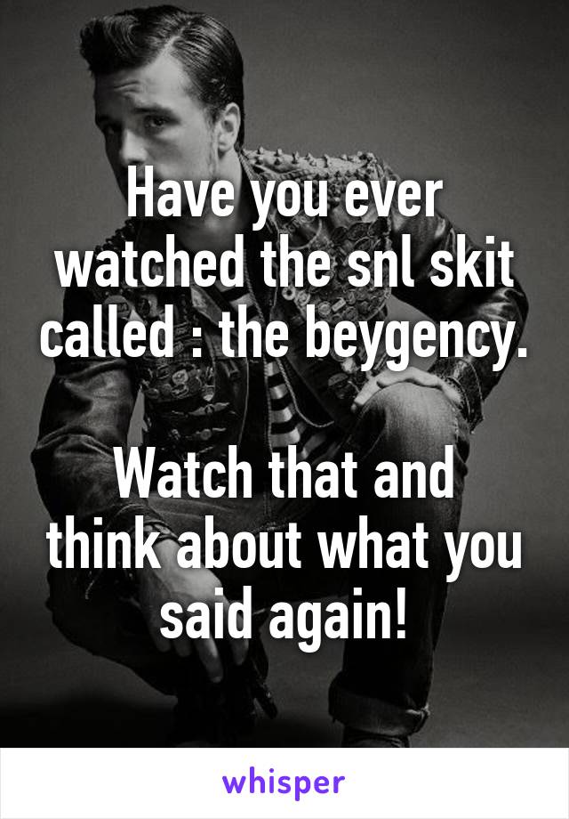 Have you ever watched the snl skit called : the beygency. 
Watch that and think about what you said again!