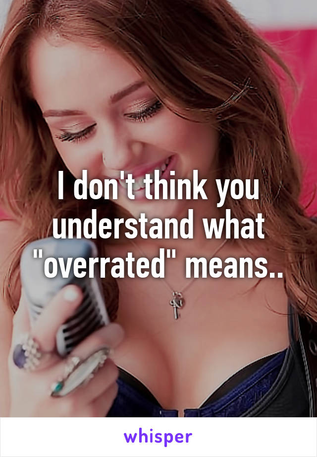 I don't think you understand what "overrated" means..