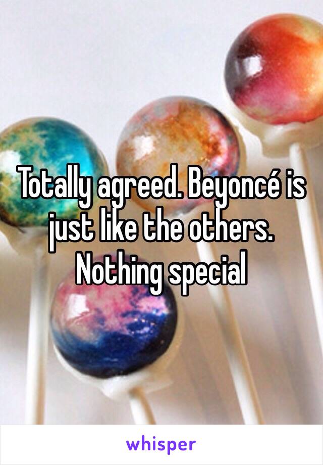 Totally agreed. Beyoncé is just like the others. Nothing special 