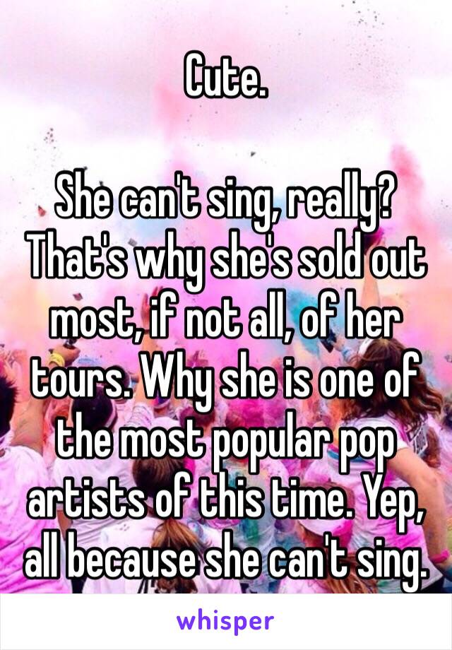 Cute.

She can't sing, really? That's why she's sold out most, if not all, of her tours. Why she is one of the most popular pop artists of this time. Yep, all because she can't sing. 