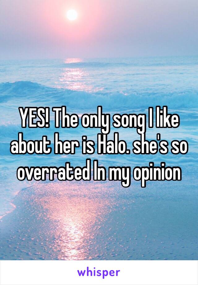 YES! The only song I like about her is Halo. she's so overrated In my opinion 