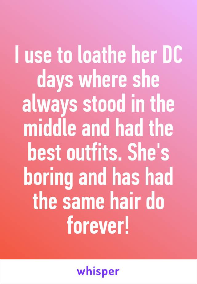 I use to loathe her DC days where she always stood in the middle and had the best outfits. She's boring and has had the same hair do forever!