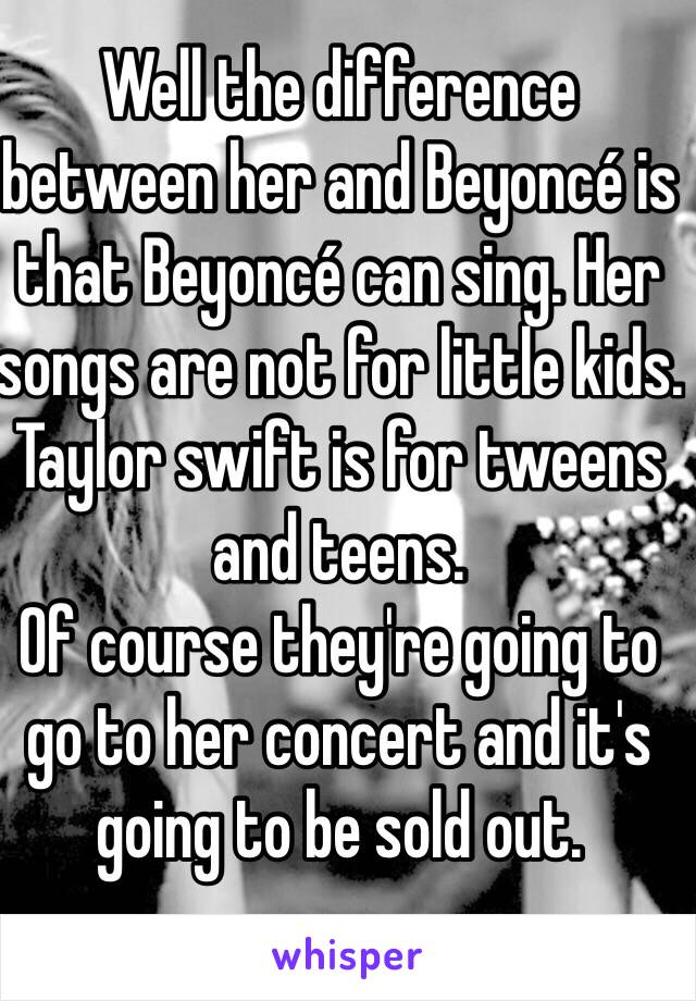 Well the difference between her and Beyoncé is that Beyoncé can sing. Her songs are not for little kids.
Taylor swift is for tweens and teens.
Of course they're going to go to her concert and it's going to be sold out.