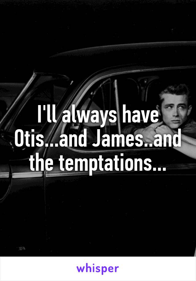 I'll always have Otis...and James..and the temptations...