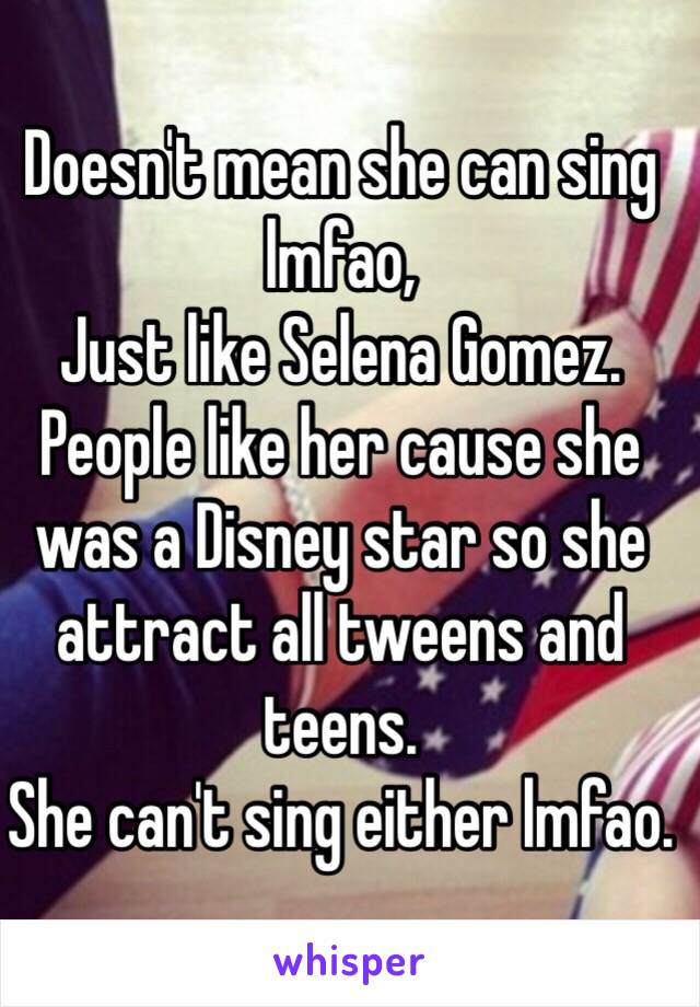 Doesn't mean she can sing lmfao,
Just like Selena Gomez. People like her cause she was a Disney star so she attract all tweens and teens.
She can't sing either lmfao. 