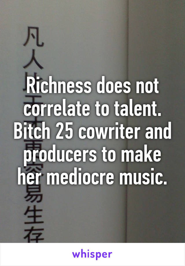 Richness does not correlate to talent. Bitch 25 cowriter and producers to make her mediocre music.