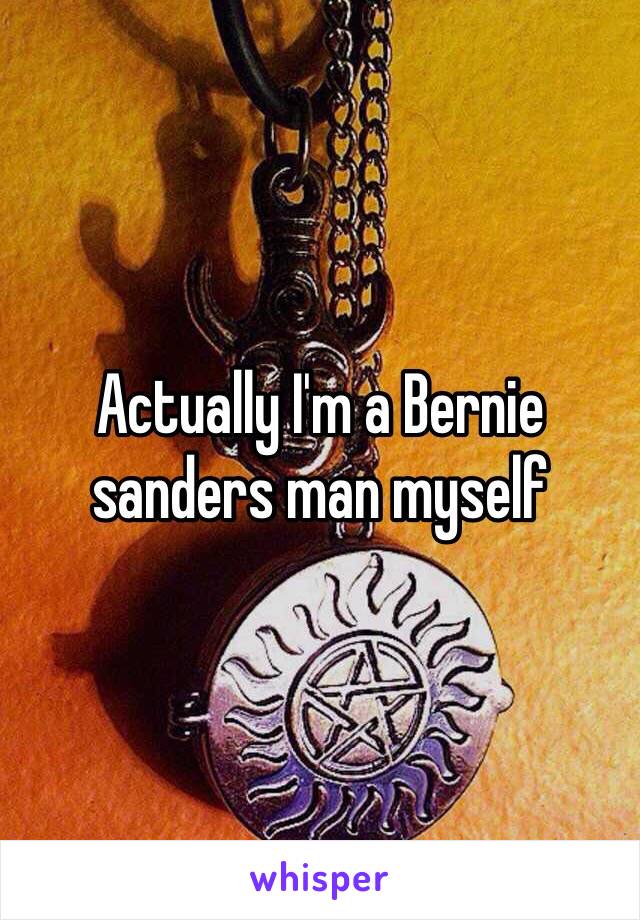 Actually I'm a Bernie sanders man myself