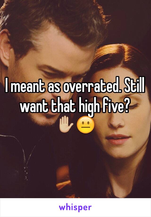 I meant as overrated. Still want that high five?
✋🏼😐