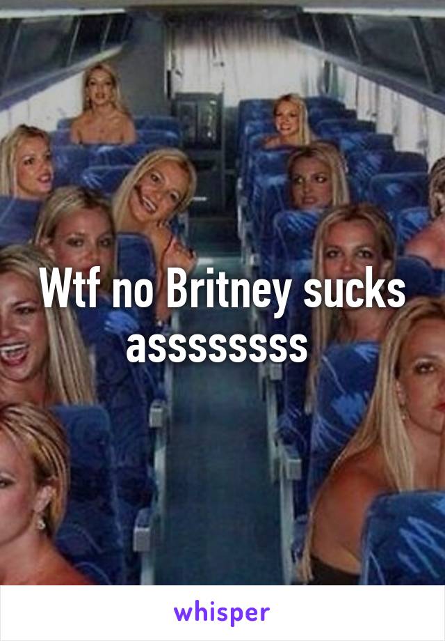 Wtf no Britney sucks assssssss 