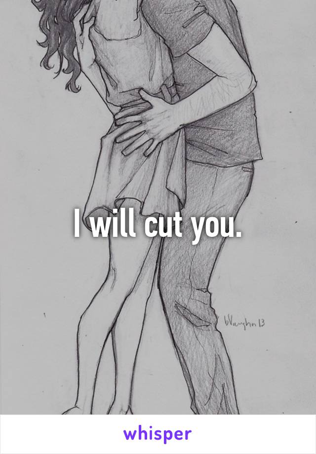 I will cut you.