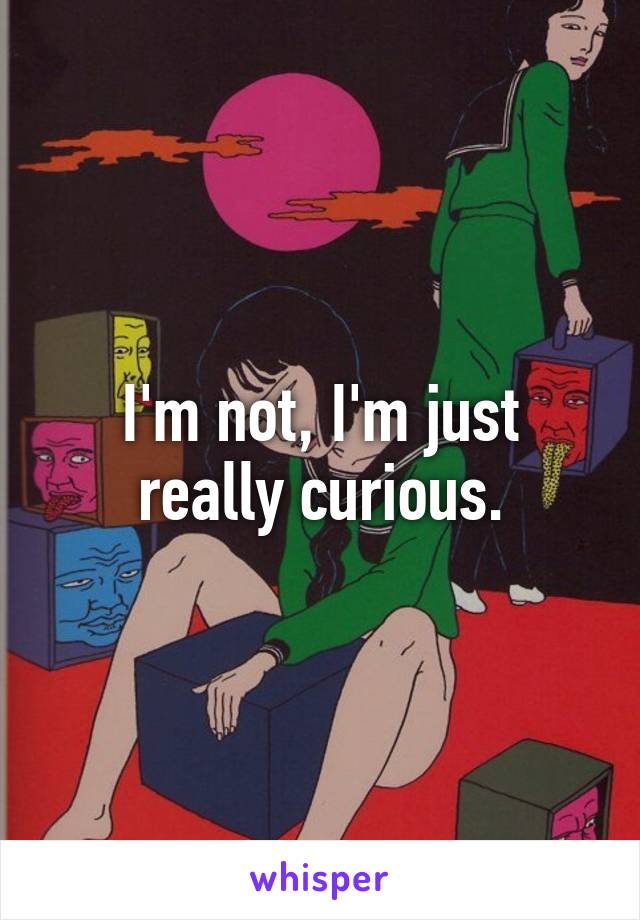 I'm not, I'm just really curious.