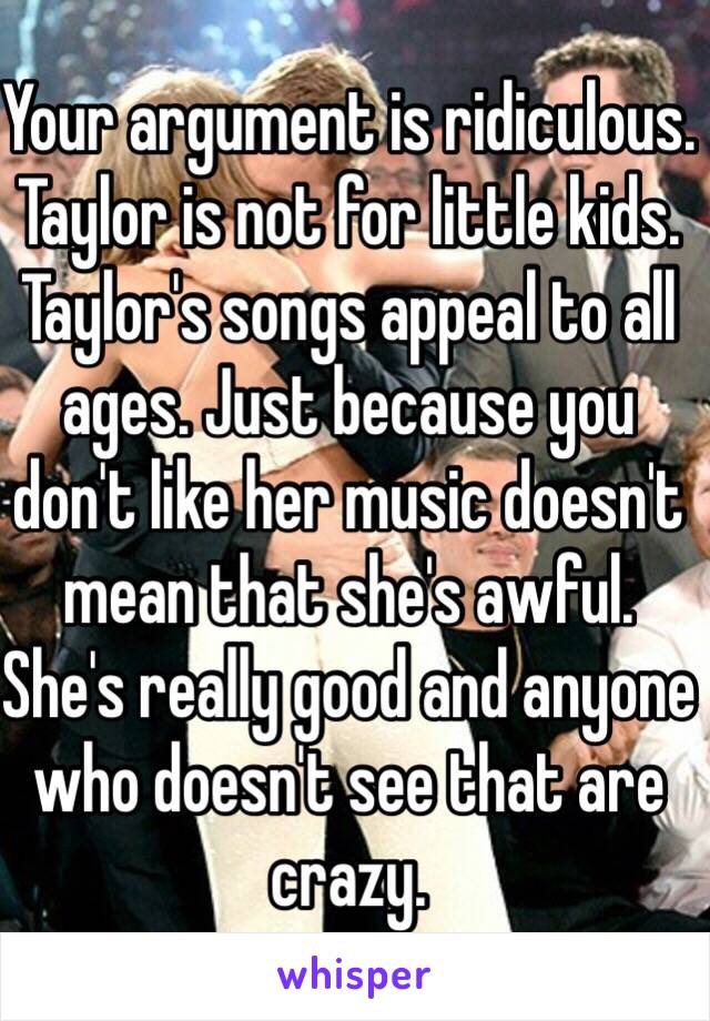 Your argument is ridiculous. Taylor is not for little kids. Taylor's songs appeal to all ages. Just because you don't like her music doesn't mean that she's awful. She's really good and anyone who doesn't see that are crazy. 